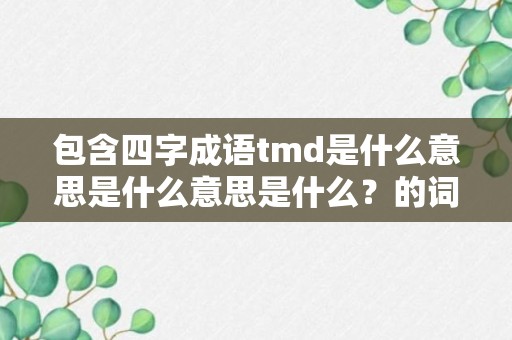 包含四字成语tmd是什么意思是什么意思是什么？的词条