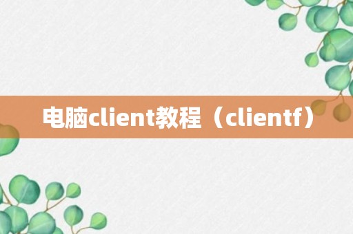 电脑client教程（clientf）