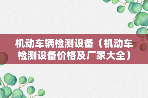 机动车辆检测设备（机动车检测设备价格及厂家大全）