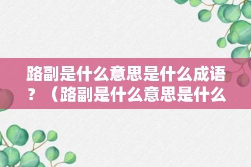 路副是什么意思是什么成语？（路副是什么意思是什么成语啊）