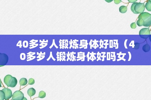 40多岁人锻炼身体好吗（40多岁人锻炼身体好吗女）