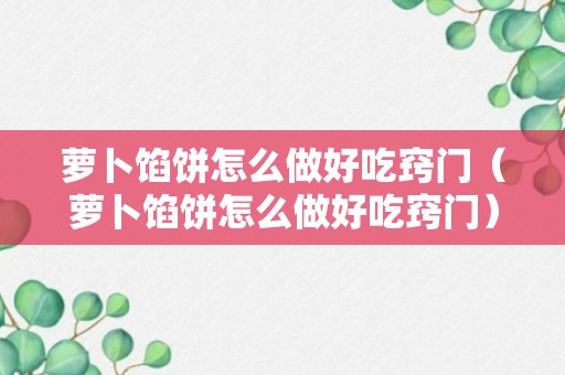 萝卜馅饼怎么做好吃窍门（萝卜馅饼怎么做好吃窍门）