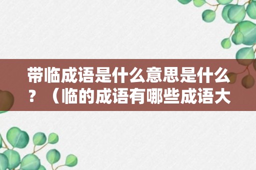 带临成语是什么意思是什么？（临的成语有哪些成语大全）