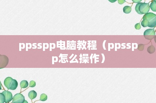 ppsspp电脑教程（ppsspp怎么操作）