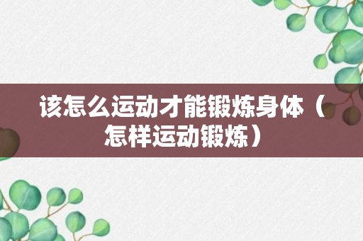 该怎么运动才能锻炼身体（怎样运动锻炼）