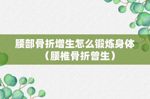 腰部骨折增生怎么锻炼身体（腰椎骨折曾生）