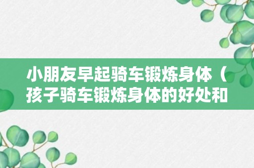 小朋友早起骑车锻炼身体（孩子骑车锻炼身体的好处和坏处）