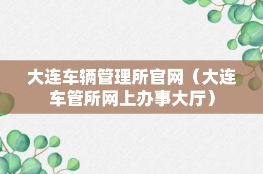 大连车辆管理所官网（大连车管所网上办事大厅）