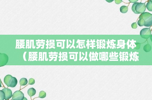 腰肌劳损可以怎样锻炼身体（腰肌劳损可以做哪些锻炼恢复）