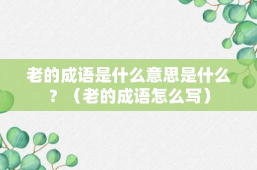 老的成语是什么意思是什么？（老的成语怎么写）