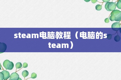 steam电脑教程（电脑的steam）