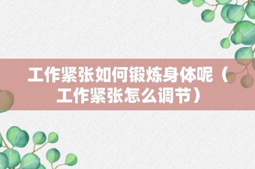 工作紧张如何锻炼身体呢（工作紧张怎么调节）