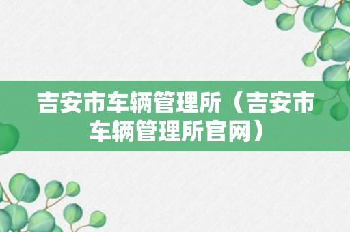 吉安市车辆管理所（吉安市车辆管理所官网）