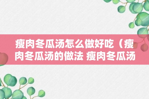 瘦肉冬瓜汤怎么做好吃（瘦肉冬瓜汤的做法 瘦肉冬瓜汤怎么做）