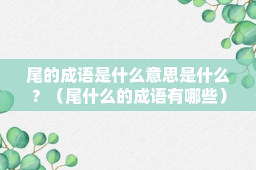 尾的成语是什么意思是什么？（尾什么的成语有哪些）