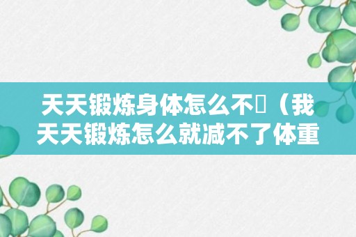 天天锻炼身体怎么不廋（我天天锻炼怎么就减不了体重）