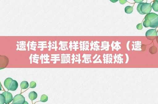 遗传手抖怎样锻炼身体（遗传性手颤抖怎么锻炼）