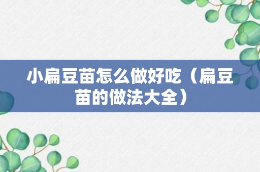 小扁豆苗怎么做好吃（扁豆苗的做法大全）