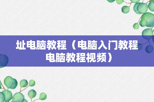 址电脑教程（电脑入门教程 电脑教程视频）