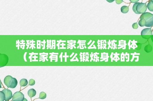 特殊时期在家怎么锻炼身体（在家有什么锻炼身体的方法）