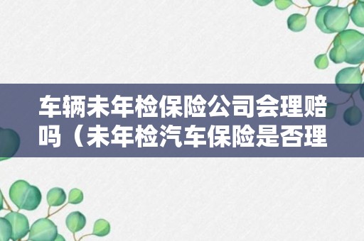 车辆未年检保险公司会理赔吗（未年检汽车保险是否理赔）