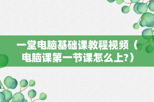 一堂电脑基础课教程视频（电脑课第一节课怎么上?）