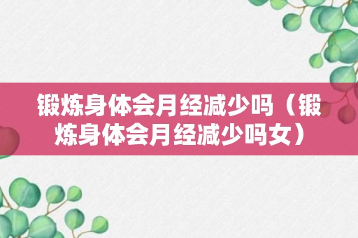 锻炼身体会月经减少吗（锻炼身体会月经减少吗女）