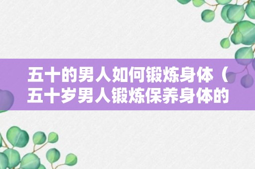 五十的男人如何锻炼身体（五十岁男人锻炼保养身体的好方法）