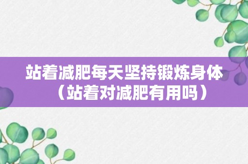 站着减肥每天坚持锻炼身体（站着对减肥有用吗）