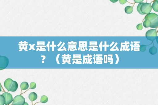 黄x是什么意思是什么成语？（黄是成语吗）