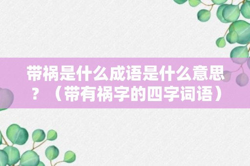 带祸是什么成语是什么意思？（带有祸字的四字词语）