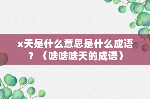 x天是什么意思是什么成语？（啥啥啥天的成语）