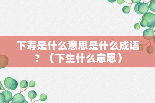 下寿是什么意思是什么成语？（下生什么意思）