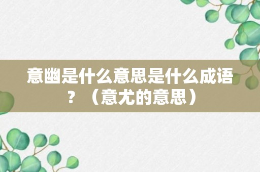 意幽是什么意思是什么成语？（意尤的意思）