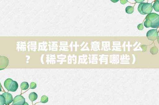 稀得成语是什么意思是什么？（稀字的成语有哪些）