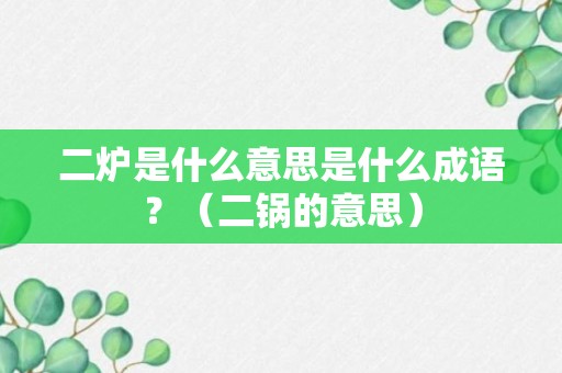 二炉是什么意思是什么成语？（二锅的意思）