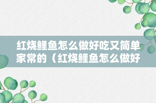 红烧鲤鱼怎么做好吃又简单家常的（红烧鲤鱼怎么做好吃又简单家常的视频）