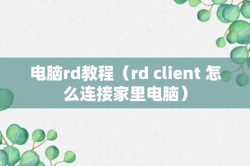 电脑rd教程（rd client 怎么连接家里电脑）