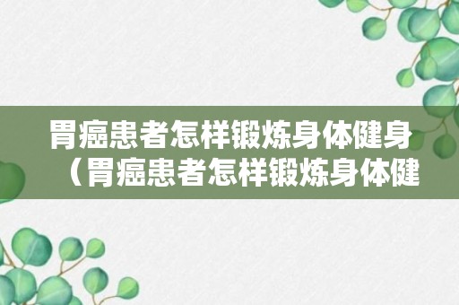 胃癌患者怎样锻炼身体健身（胃癌患者怎样锻炼身体健身操）