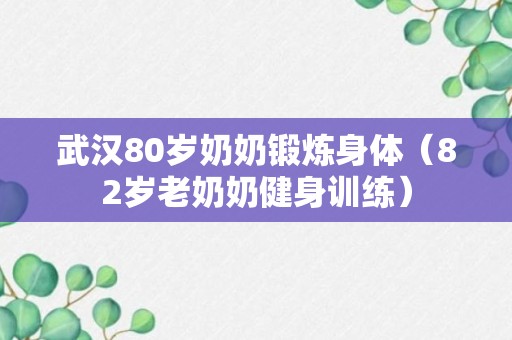 武汉80岁奶奶锻炼身体（82岁老奶奶健身训练）