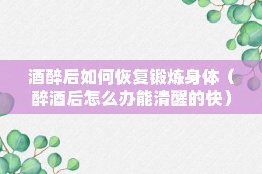 酒醉后如何恢复锻炼身体（醉酒后怎么办能清醒的快）