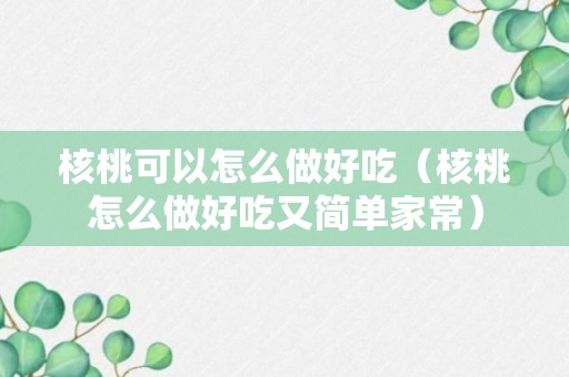 核桃可以怎么做好吃（核桃怎么做好吃又简单家常）