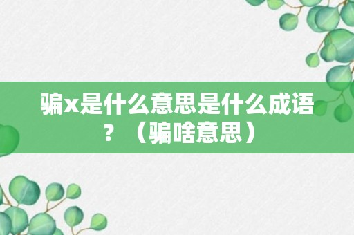 骗x是什么意思是什么成语？（骗啥意思）