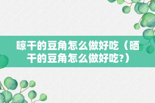 晾干的豆角怎么做好吃（晒干的豆角怎么做好吃?）