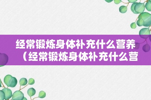 经常锻炼身体补充什么营养（经常锻炼身体补充什么营养好）