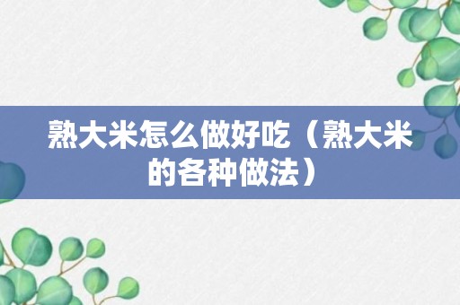 熟大米怎么做好吃（熟大米的各种做法）