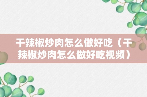 干辣椒炒肉怎么做好吃（干辣椒炒肉怎么做好吃视频）