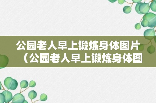 公园老人早上锻炼身体图片（公园老人早上锻炼身体图片卡通）