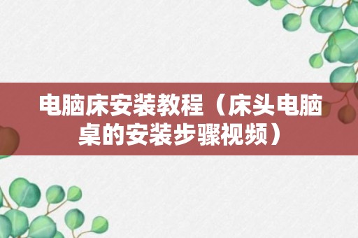 电脑床安装教程（床头电脑桌的安装步骤视频）