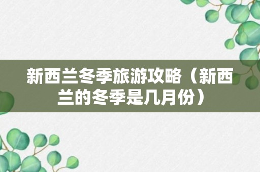 新西兰冬季旅游攻略（新西兰的冬季是几月份）